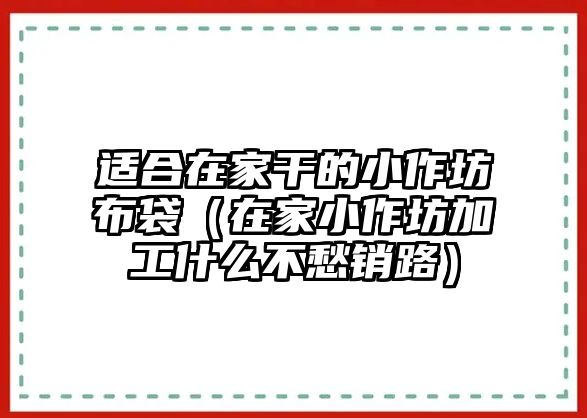 適合在家干的小作坊布袋（在家小作坊加工什么不愁銷路）