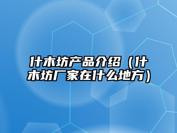 什木坊產品介紹（什木坊廠家在什么地方）