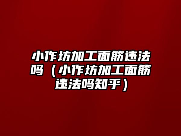 小作坊加工面筋違法嗎（小作坊加工面筋違法嗎知乎）