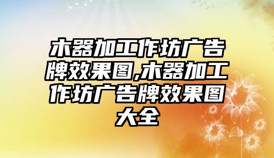 木器加工作坊廣告牌效果圖,木器加工作坊廣告牌效果圖大全