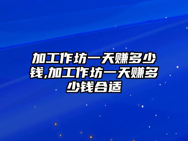 加工作坊一天賺多少錢,加工作坊一天賺多少錢合適