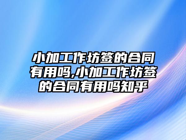 小加工作坊簽的合同有用嗎,小加工作坊簽的合同有用嗎知乎