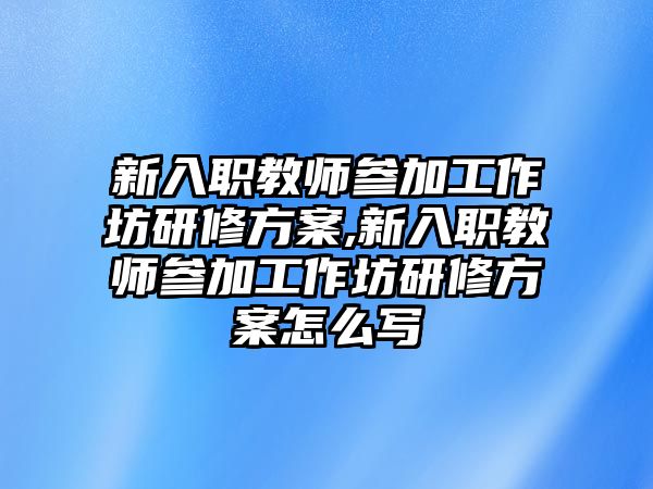 新入職教師參加工作坊研修方案,新入職教師參加工作坊研修方案怎么寫