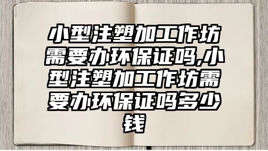 小型注塑加工作坊需要辦環(huán)保證嗎,小型注塑加工作坊需要辦環(huán)保證嗎多少錢