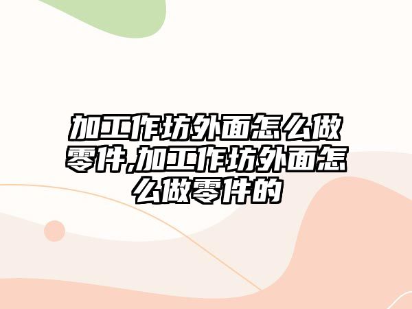 加工作坊外面怎么做零件,加工作坊外面怎么做零件的