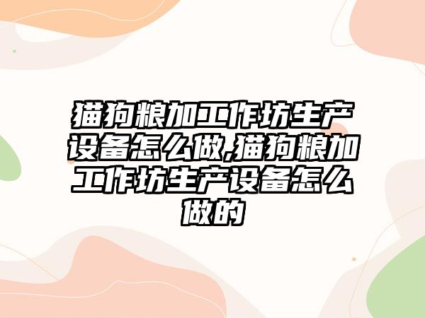 貓狗糧加工作坊生產(chǎn)設備怎么做,貓狗糧加工作坊生產(chǎn)設備怎么做的