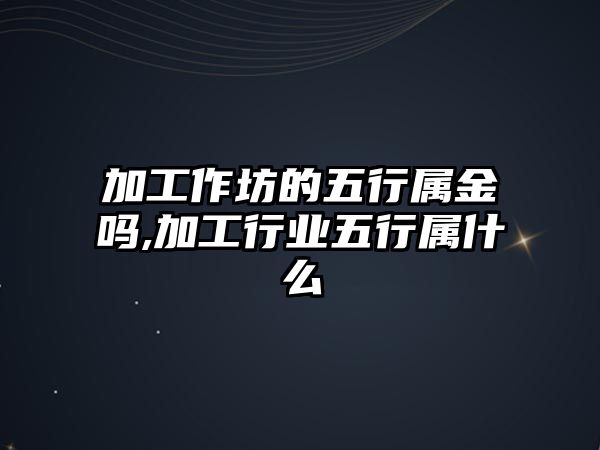 加工作坊的五行屬金嗎,加工行業五行屬什么