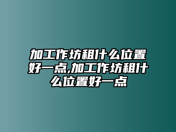 加工作坊租什么位置好一點,加工作坊租什么位置好一點