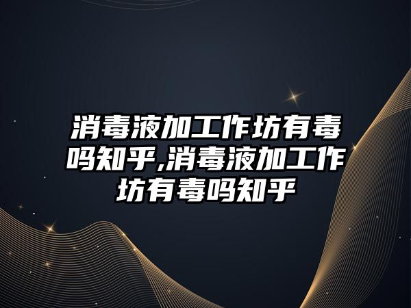 消毒液加工作坊有毒嗎知乎,消毒液加工作坊有毒嗎知乎