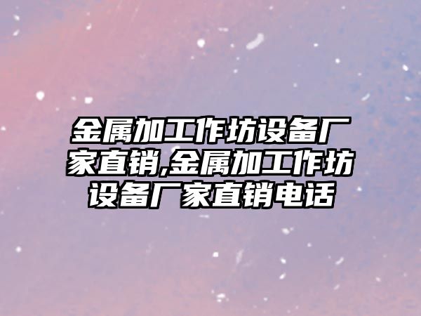 金屬加工作坊設備廠家直銷,金屬加工作坊設備廠家直銷電話