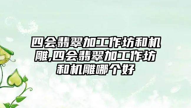 四會翡翠加工作坊和機(jī)雕,四會翡翠加工作坊和機(jī)雕哪個好