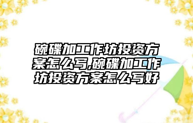 碗碟加工作坊投資方案怎么寫,碗碟加工作坊投資方案怎么寫好