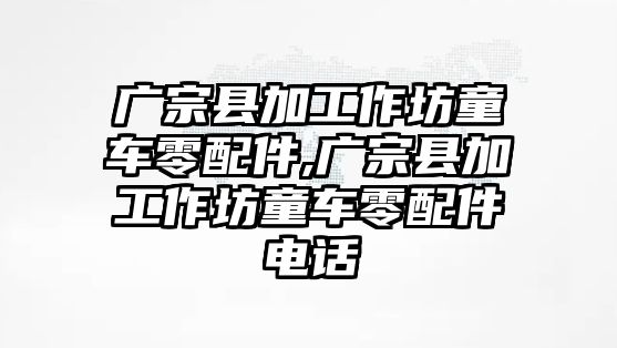 廣宗縣加工作坊童車零配件,廣宗縣加工作坊童車零配件電話