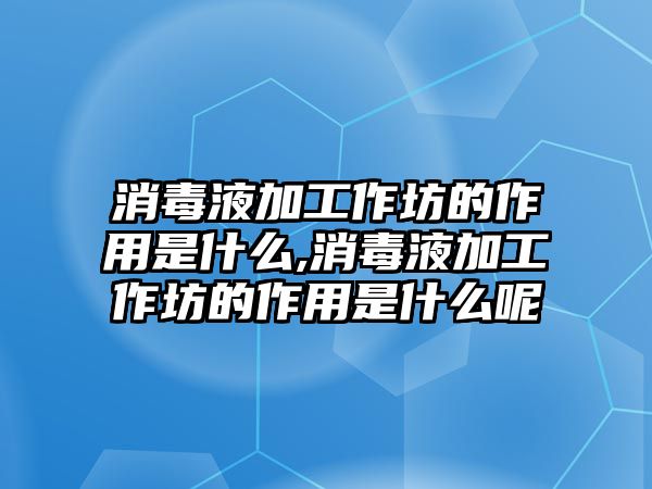 消毒液加工作坊的作用是什么,消毒液加工作坊的作用是什么呢