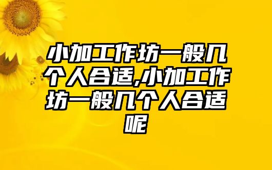 小加工作坊一般幾個人合適,小加工作坊一般幾個人合適呢