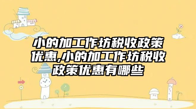 小的加工作坊稅收政策優惠,小的加工作坊稅收政策優惠有哪些