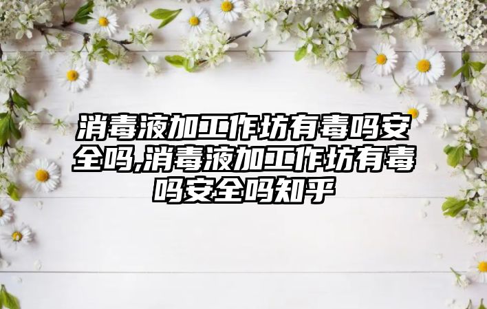 消毒液加工作坊有毒嗎安全嗎,消毒液加工作坊有毒嗎安全嗎知乎