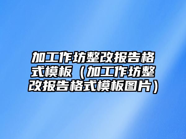 加工作坊整改報告格式模板（加工作坊整改報告格式模板圖片）