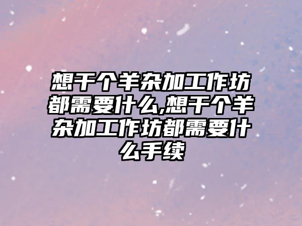 想干個羊雜加工作坊都需要什么,想干個羊雜加工作坊都需要什么手續(xù)