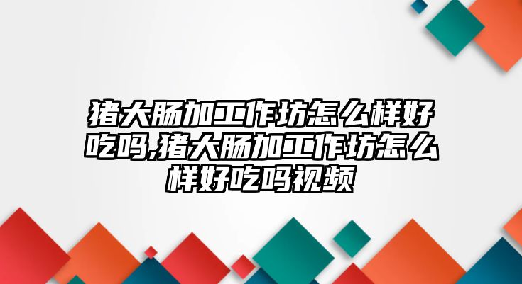 豬大腸加工作坊怎么樣好吃嗎,豬大腸加工作坊怎么樣好吃嗎視頻