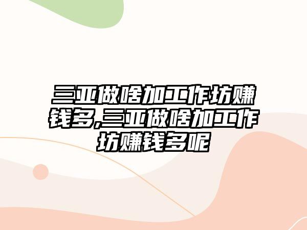 三亞做啥加工作坊賺錢多,三亞做啥加工作坊賺錢多呢