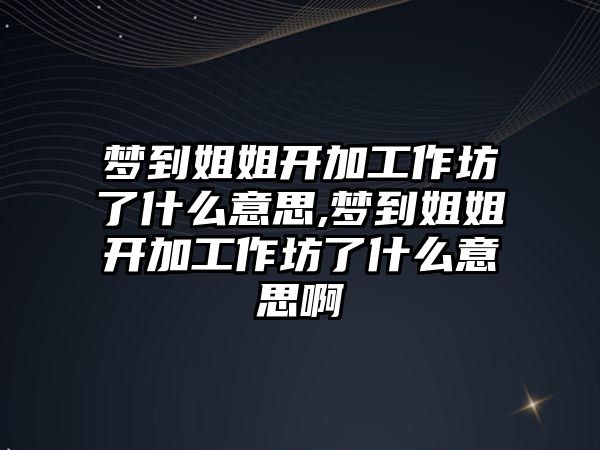 夢到姐姐開加工作坊了什么意思,夢到姐姐開加工作坊了什么意思啊