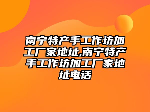 南寧特產手工作坊加工廠家地址,南寧特產手工作坊加工廠家地址電話