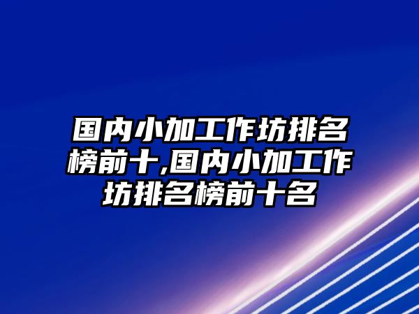 國內小加工作坊排名榜前十,國內小加工作坊排名榜前十名