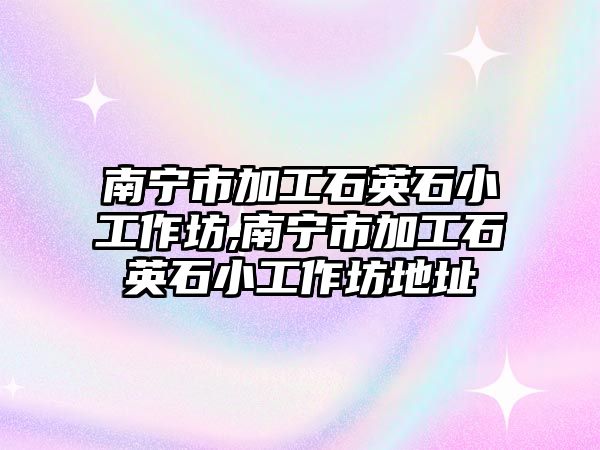 南寧市加工石英石小工作坊,南寧市加工石英石小工作坊地址