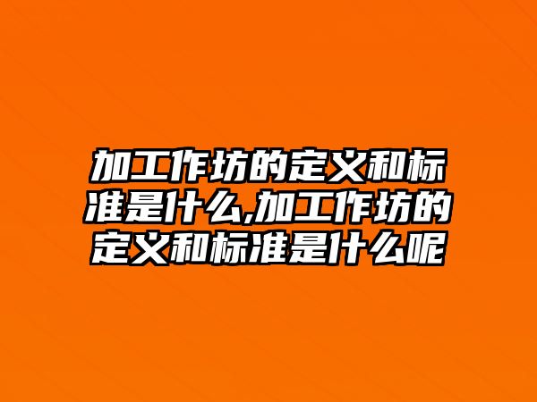 加工作坊的定義和標(biāo)準(zhǔn)是什么,加工作坊的定義和標(biāo)準(zhǔn)是什么呢