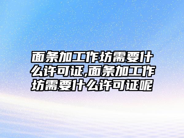 面條加工作坊需要什么許可證,面條加工作坊需要什么許可證呢