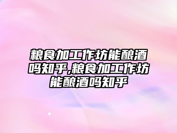 糧食加工作坊能釀酒嗎知乎,糧食加工作坊能釀酒嗎知乎