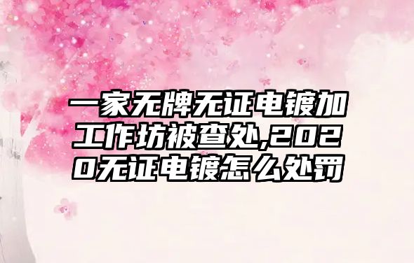 一家無牌無證電鍍加工作坊被查處,2020無證電鍍怎么處罰