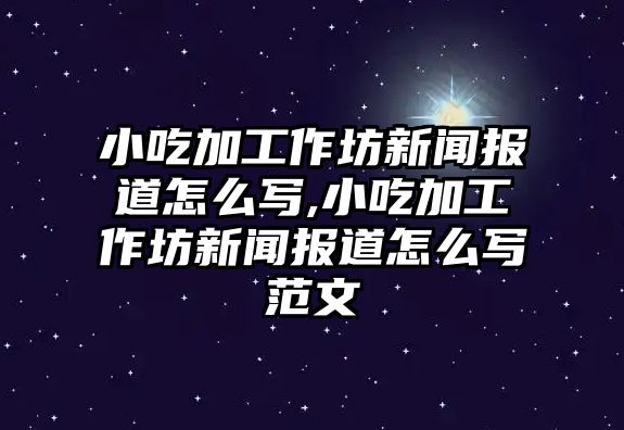 小吃加工作坊新聞報道怎么寫,小吃加工作坊新聞報道怎么寫范文