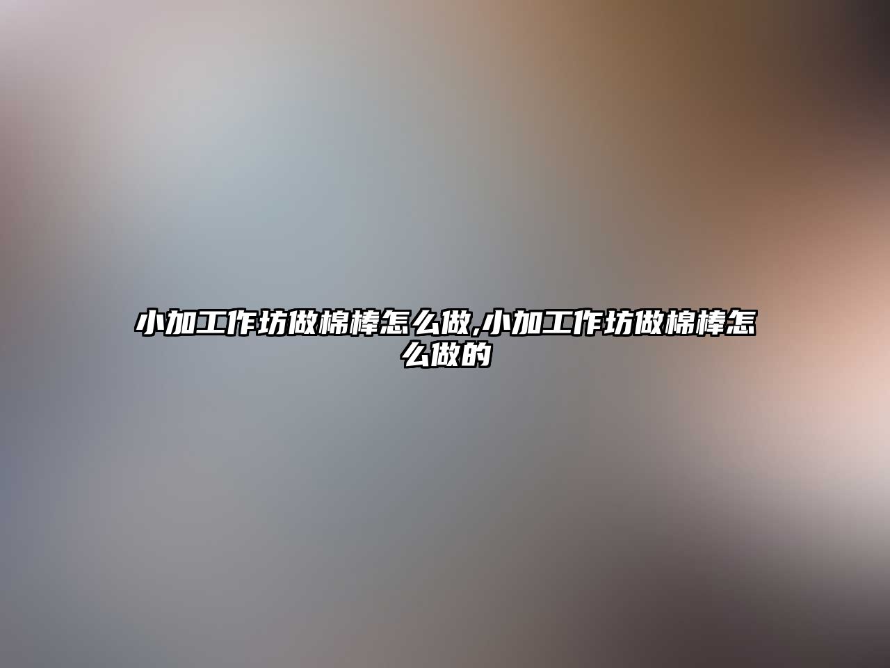 小加工作坊做棉棒怎么做,小加工作坊做棉棒怎么做的