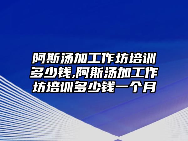 阿斯湯加工作坊培訓多少錢,阿斯湯加工作坊培訓多少錢一個月