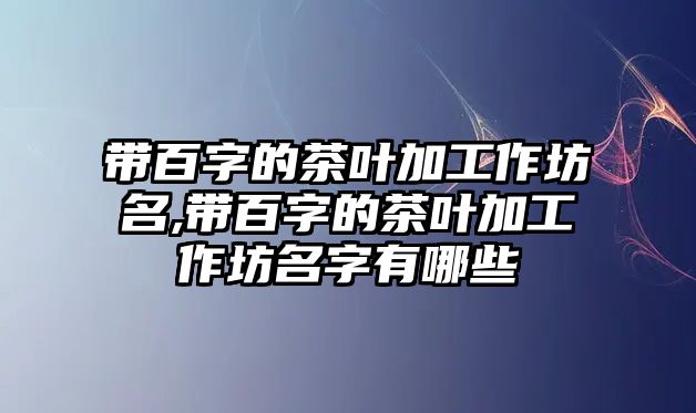 帶百字的茶葉加工作坊名,帶百字的茶葉加工作坊名字有哪些