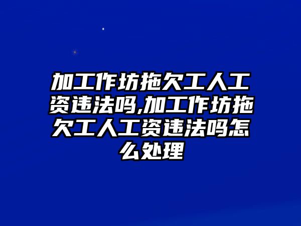 加工作坊拖欠工人工資違法嗎,加工作坊拖欠工人工資違法嗎怎么處理