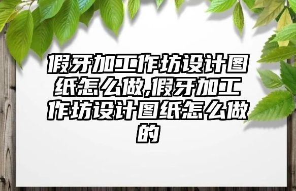 假牙加工作坊設計圖紙怎么做,假牙加工作坊設計圖紙怎么做的