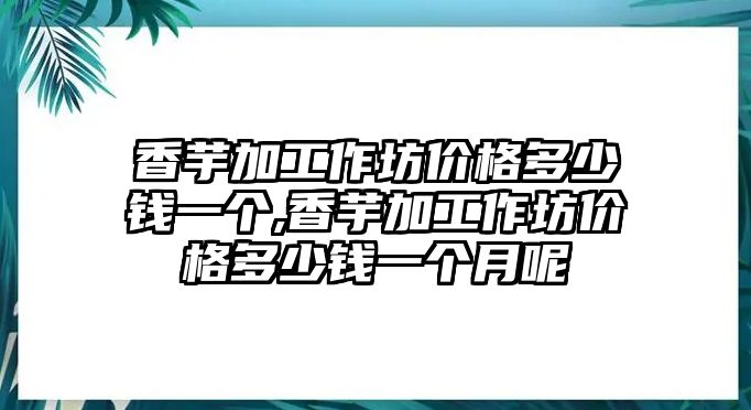 香芋加工作坊價格多少錢一個,香芋加工作坊價格多少錢一個月呢