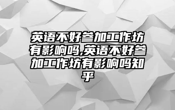 英語不好參加工作坊有影響嗎,英語不好參加工作坊有影響嗎知乎