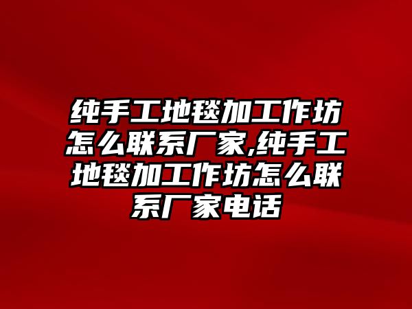 純手工地毯加工作坊怎么聯系廠家,純手工地毯加工作坊怎么聯系廠家電話