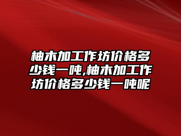 柚木加工作坊價格多少錢一噸,柚木加工作坊價格多少錢一噸呢