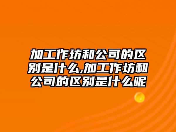 加工作坊和公司的區(qū)別是什么,加工作坊和公司的區(qū)別是什么呢