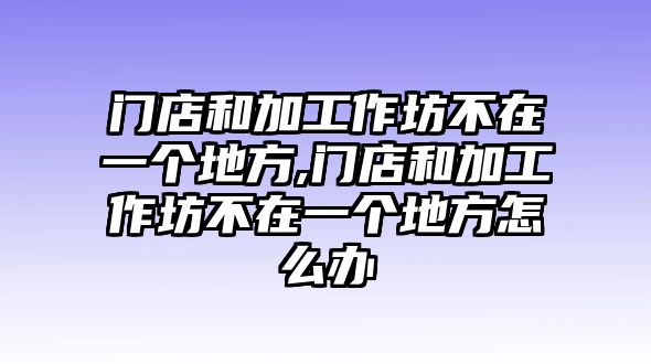 門店和加工作坊不在一個地方,門店和加工作坊不在一個地方怎么辦