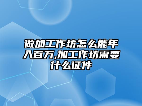 做加工作坊怎么能年入百萬,加工作坊需要什么證件