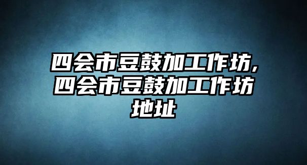 四會市豆鼓加工作坊,四會市豆鼓加工作坊地址