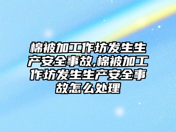 棉被加工作坊發生生產安全事故,棉被加工作坊發生生產安全事故怎么處理