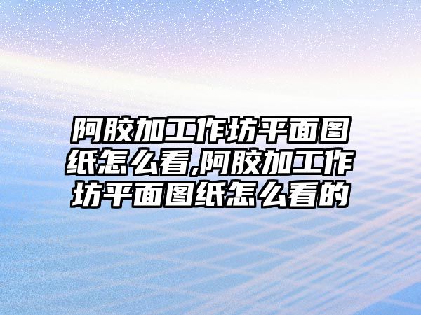 阿膠加工作坊平面圖紙怎么看,阿膠加工作坊平面圖紙怎么看的