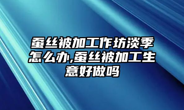 蠶絲被加工作坊淡季怎么辦,蠶絲被加工生意好做嗎